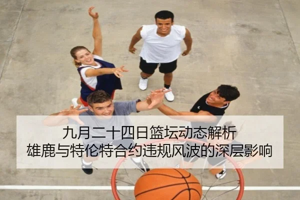 九月二十四日篮坛动态解析 雄鹿与特伦特合约违规风波的深层影响